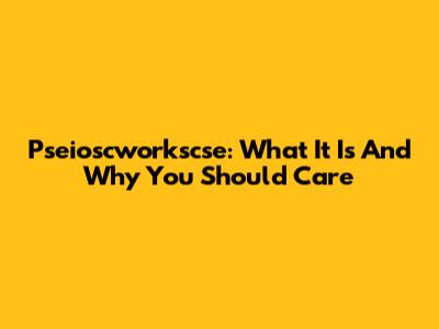Pseioscworkscse: What It Is And Why You Should Care