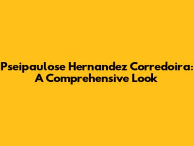 Pseipaulose Hernandez Corredoira: A Comprehensive Look