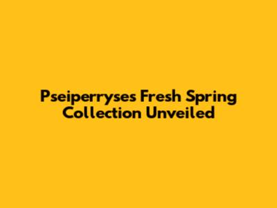 Pseiperryse's Fresh Spring Collection Unveiled