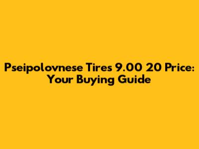 Pseipolovnese Tires 9.00 20 Price: Your Buying Guide