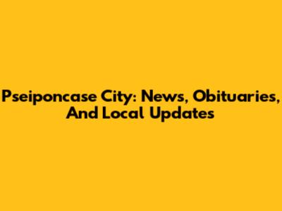Pseiponcase City: News, Obituaries, And Local Updates