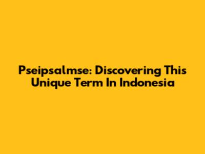 Pseipsalmse: Discovering This Unique Term In Indonesia
