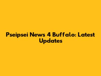 Pseipsei News 4 Buffalo: Latest Updates
