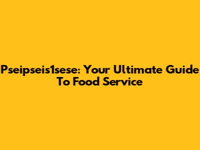 Pseipseis1sese: Your Ultimate Guide To Food Service