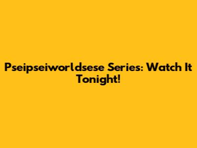 Pseipseiworldsese Series: Watch It Tonight!