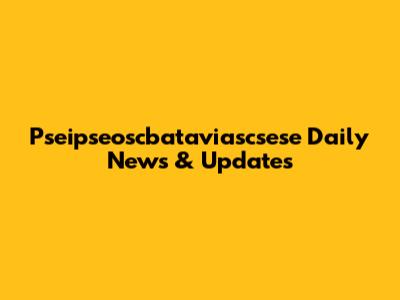 Pseipseoscbataviascsese Daily News & Updates