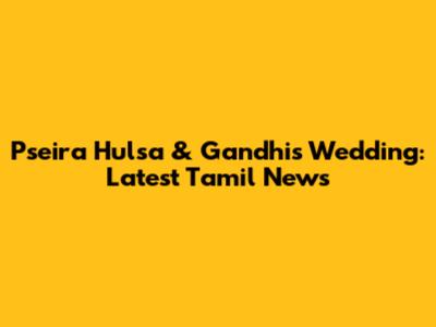 Pseira Hulsa & Gandhi's Wedding: Latest Tamil News