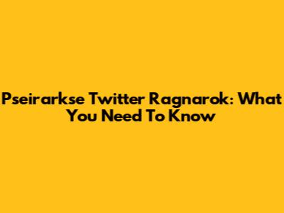 Pseirarkse Twitter Ragnarok: What You Need To Know