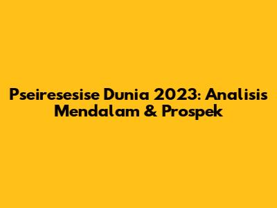 Pseiresesise Dunia 2023: Analisis Mendalam & Prospek