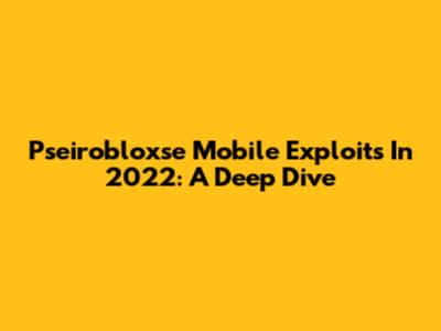 Pseirobloxse Mobile Exploits In 2022: A Deep Dive