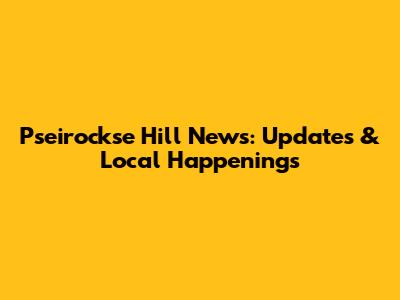 Pseirockse Hill News: Updates & Local Happenings