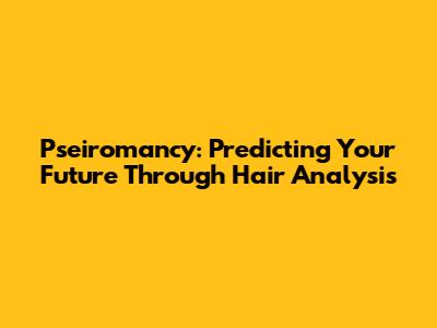 Pseiromancy: Predicting Your Future Through Hair Analysis