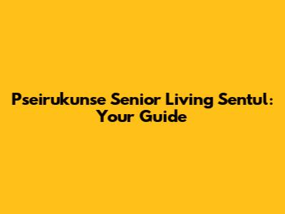 Pseirukunse Senior Living Sentul: Your Guide