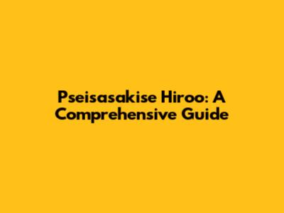 Pseisasakise Hiroo: A Comprehensive Guide
