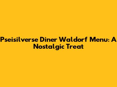 Pseisilverse Diner Waldorf Menu: A Nostalgic Treat