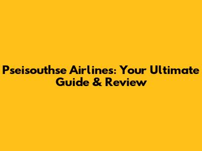 Pseisouthse Airlines: Your Ultimate Guide & Review