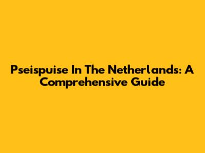 Pseispuise In The Netherlands: A Comprehensive Guide