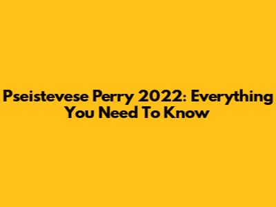 Pseistevese Perry 2022: Everything You Need To Know