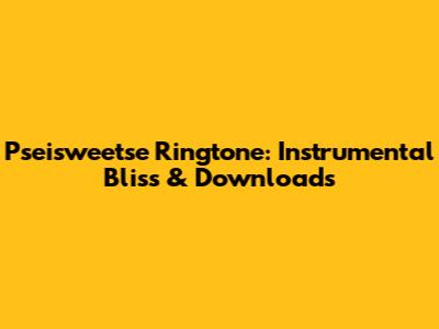 Pseisweetse Ringtone: Instrumental Bliss & Downloads