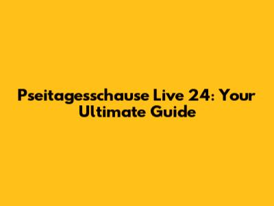 Pseitagesschause Live 24: Your Ultimate Guide