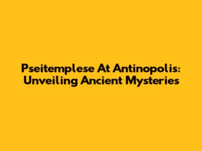 Pseitemplese At Antinopolis: Unveiling Ancient Mysteries