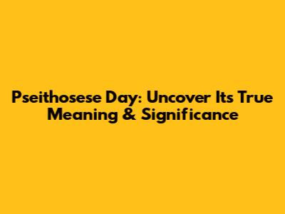 Pseithosese Day: Uncover Its True Meaning & Significance