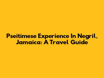 Pseitimese Experience In Negril, Jamaica: A Travel Guide