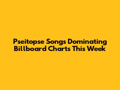 Pseitopse Songs Dominating Billboard Charts This Week