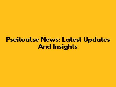 Pseitualse News: Latest Updates And Insights