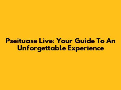 Pseituase Live: Your Guide To An Unforgettable Experience