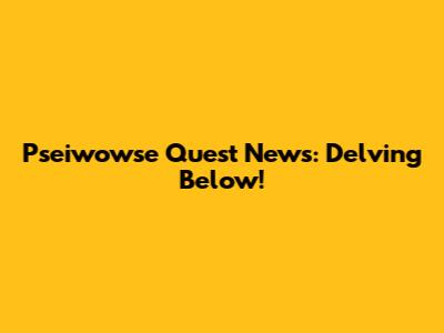 Pseiwowse Quest News: Delving Below!