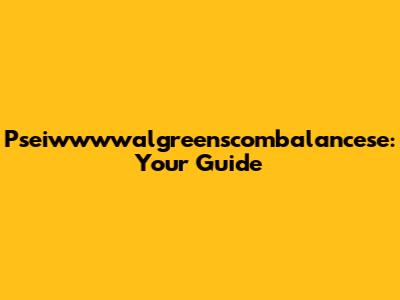 Pseiwwwwalgreenscombalancese: Your Guide