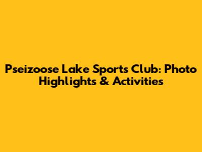 Pseizoose Lake Sports Club: Photo Highlights & Activities