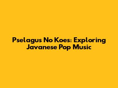 Pselagus No Koes: Exploring Javanese Pop Music