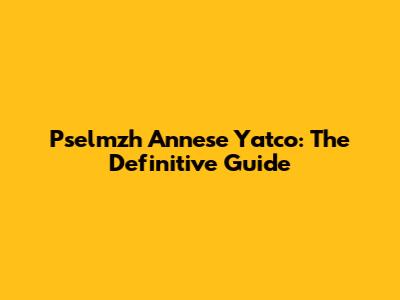 Pselmzh Annese Yatco: The Definitive Guide