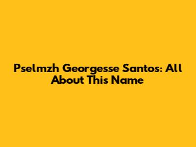 Pselmzh Georgesse Santos: All About This Name