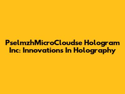 PselmzhMicroCloudse Hologram Inc: Innovations In Holography