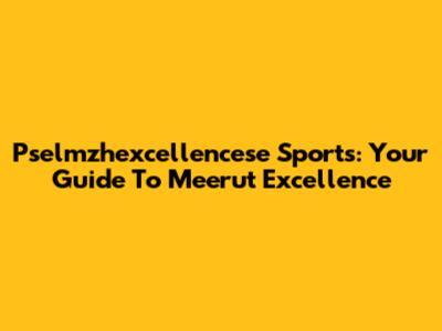 Pselmzhexcellencese Sports: Your Guide To Meerut Excellence