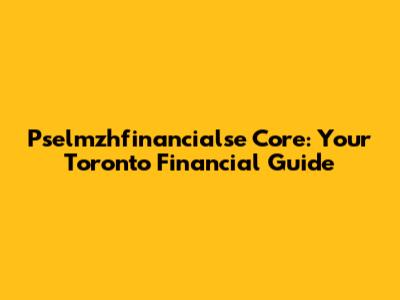 Pselmzhfinancialse Core: Your Toronto Financial Guide
