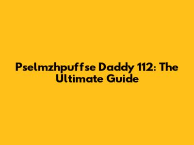 Pselmzhpuffse Daddy 112: The Ultimate Guide