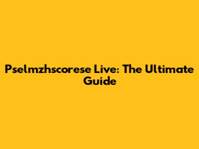 Pselmzhscorese Live: The Ultimate Guide