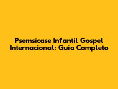 Psemsicase Infantil Gospel Internacional: Guia Completo