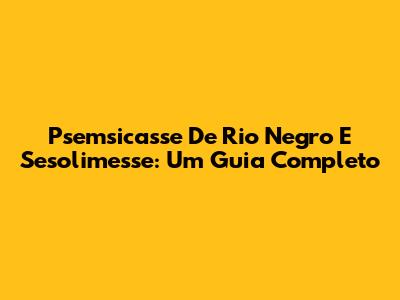 Psemsicasse De Rio Negro E Sesolimesse: Um Guia Completo