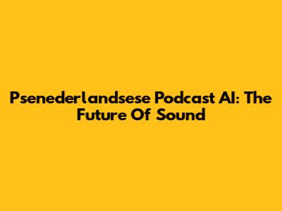 Psenederlandsese Podcast AI: The Future Of Sound