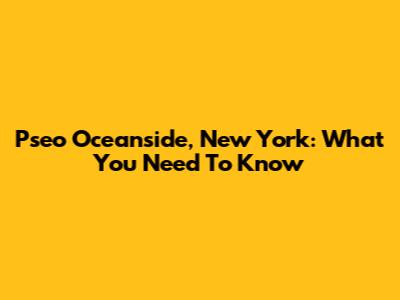 Pseo Oceanside, New York: What You Need To Know