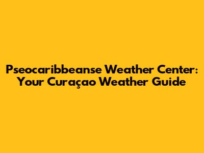 Pseocaribbeanse Weather Center: Your Curaçao Weather Guide