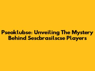 Pseoklubse: Unveiling The Mystery Behind Sescbrasilscse Players