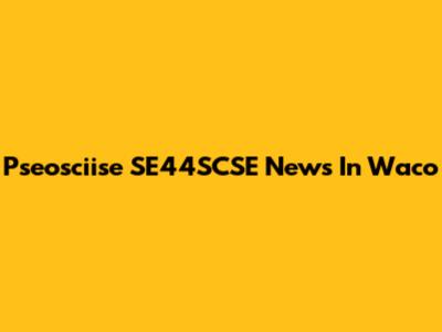 Pseosciise SE44SCSE News In Waco