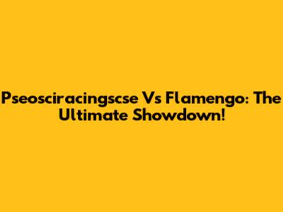 Pseosciracingscse Vs Flamengo: The Ultimate Showdown!