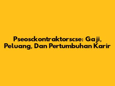 Pseosckontraktorscse: Gaji, Peluang, Dan Pertumbuhan Karir